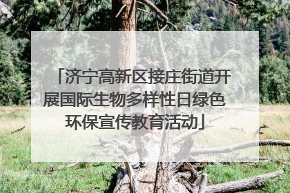 济宁高新区接庄街道开展国际生物多样性日绿色环保宣传教育活动