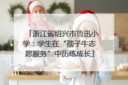 浙江省绍兴市鲁迅小学：学生在“孺子牛志愿服务”中历练成长