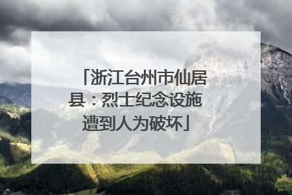 浙江台州市仙居县：烈士纪念设施遭到人为破坏