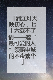 浦江灯火映初心，七十六载不了情——邀“最可爱的人”领略申城的不夜繁华