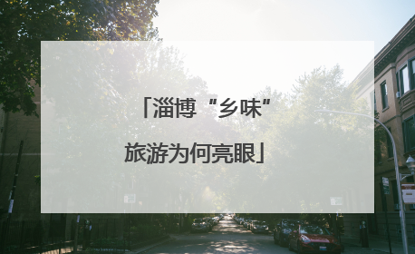 淄博“乡味”旅游为何亮眼