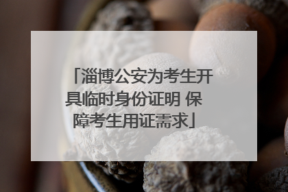 淄博公安为考生开具临时身份证明 保障考生用证需求