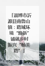 淄博市沂源县南鲁山镇：路域环境“焕新” 铺就乡村振兴“畅美路”