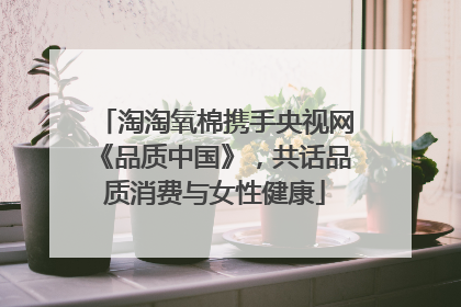 淘淘氧棉携手央视网《品质中国》，共话品质消费与女性健康