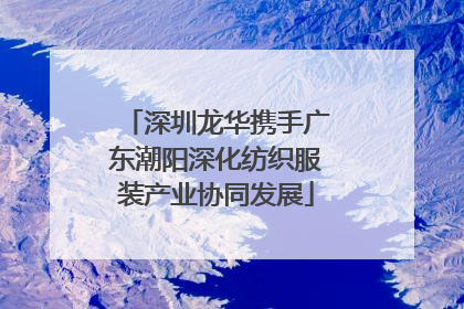 深圳龙华携手广东潮阳深化纺织服装产业协同发展
