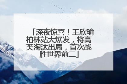 深夜惊喜！王欣瑜柏林站大爆发，将高芙淘汰出局，首次战胜世界前二
