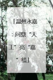 温州永嘉：问鼎“天工”亮“嘉”绩