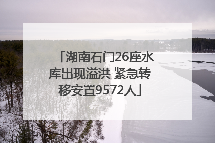 湖南石门26座水库出现溢洪 紧急转移安置9572人