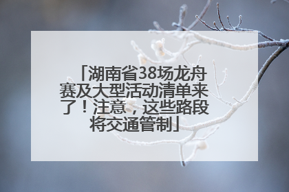 湖南省38场龙舟赛及大型活动清单来了！注意，这些路段将交通管制