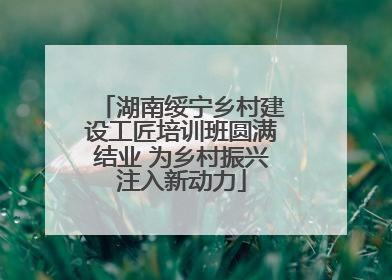 湖南绥宁乡村建设工匠培训班圆满结业 为乡村振兴注入新动力