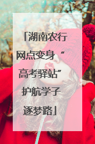 湖南农行网点变身“高考驿站” 护航学子逐梦路