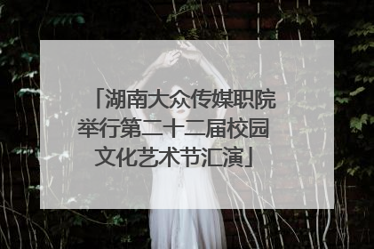 湖南大众传媒职院举行第二十二届校园文化艺术节汇演