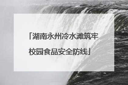 湖南永州冷水滩筑牢校园食品安全防线