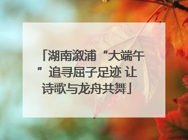 湖南溆浦“大端午”追寻屈子足迹 让诗歌与龙舟共舞