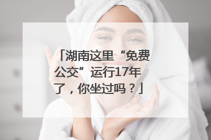 湖南这里“免费公交”运行17年了，你坐过吗？