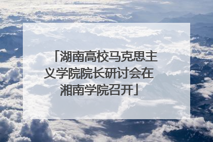 湖南高校马克思主义学院院长研讨会在湘南学院召开