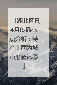 湖北区县4月传播亮点分析：特产出圈为城市形象添彩