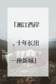 湘江西岸，十年长出一座新城