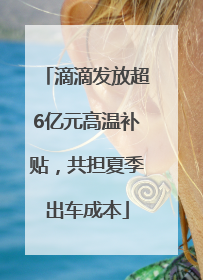 滴滴发放超6亿元高温补贴，共担夏季出车成本