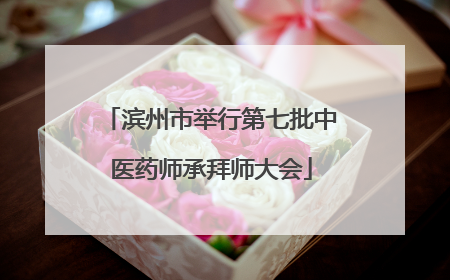 滨州市举行第七批中医药师承拜师大会