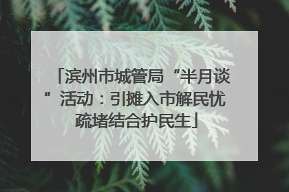 滨州市城管局“半月谈”活动：引摊入市解民忧 疏堵结合护民生