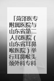 菏泽医专附属医院与山东省第二人民医院（山东省耳鼻喉医院）举行耳鼻喉头颈外科专科联盟签约揭牌仪式