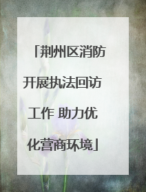 荆州区消防开展执法回访工作 助力优化营商环境