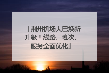 荆州机场大巴焕新升级！线路、班次、服务全面优化