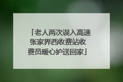 老人两次误入高速 张家界西收费站收费员暖心护送回家