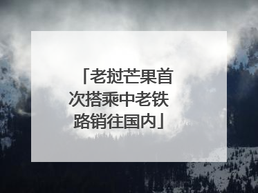 老挝芒果首次搭乘中老铁路销往国内