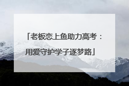 老板恋上鱼助力高考：用爱守护学子逐梦路