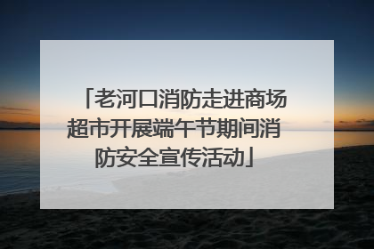 老河口消防走进商场超市开展端午节期间消防安全宣传活动
