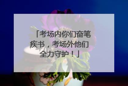考场内你们奋笔疾书，考场外他们全力守护！