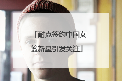 耐克签约中国女篮新星引发关注