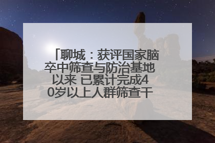 聊城：获评国家脑卒中筛查与防治基地以来 已累计完成40岁以上人群筛查干预40余万人次