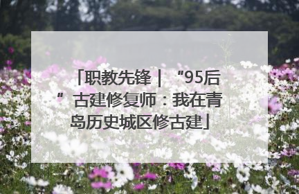职教先锋｜“95后”古建修复师：我在青岛历史城区修古建