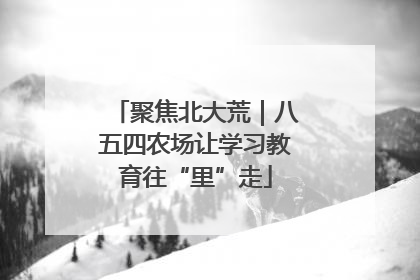 聚焦北大荒｜八五四农场让学习教育往“里”走