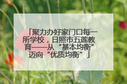 聚力办好家门口每一所学校，日照市五莲教育——从“基本均衡”迈向“优质均衡”