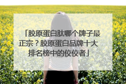胶原蛋白肽哪个牌子最正宗？胶原蛋白品牌十大排名榜中的佼佼者