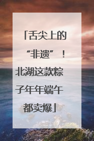 舌尖上的“非遗”！北湖这款粽子年年端午都卖爆