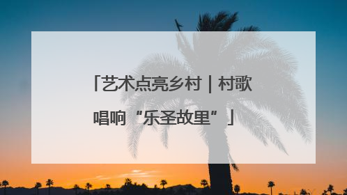 艺术点亮乡村｜村歌唱响“乐圣故里”