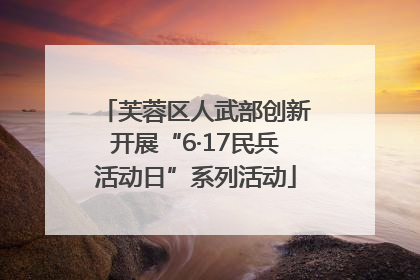 芙蓉区人武部创新开展“6·17民兵活动日”系列活动