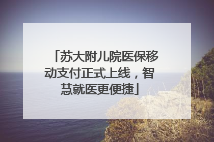 苏大附儿院医保移动支付正式上线，智慧就医更便捷