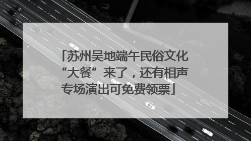 苏州吴地端午民俗文化“大餐”来了，还有相声专场演出可免费领票
