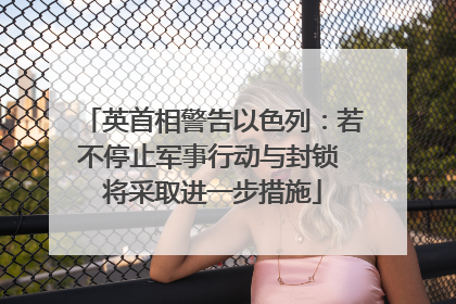 英首相警告以色列：若不停止军事行动与封锁 将采取进一步措施