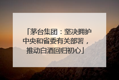 茅台集团：坚决拥护中央和省委有关部署，推动白酒回归初心