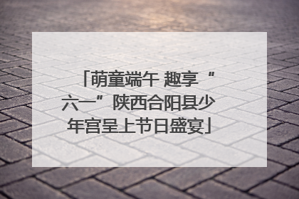 萌童端午 趣享“六一”陕西合阳县少年宫呈上节日盛宴