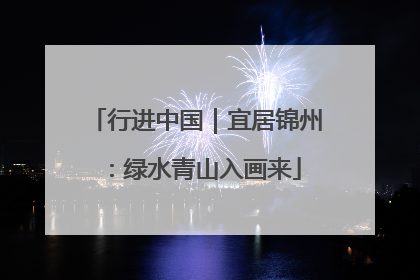 行进中国｜宜居锦州：绿水青山入画来