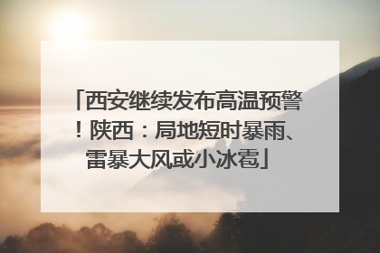 西安继续发布高温预警！陕西：局地短时暴雨、雷暴大风或小冰雹