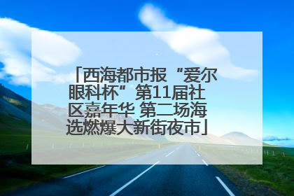 西海都市报“爱尔眼科杯”第11届社区嘉年华 第二场海选燃爆大新街夜市